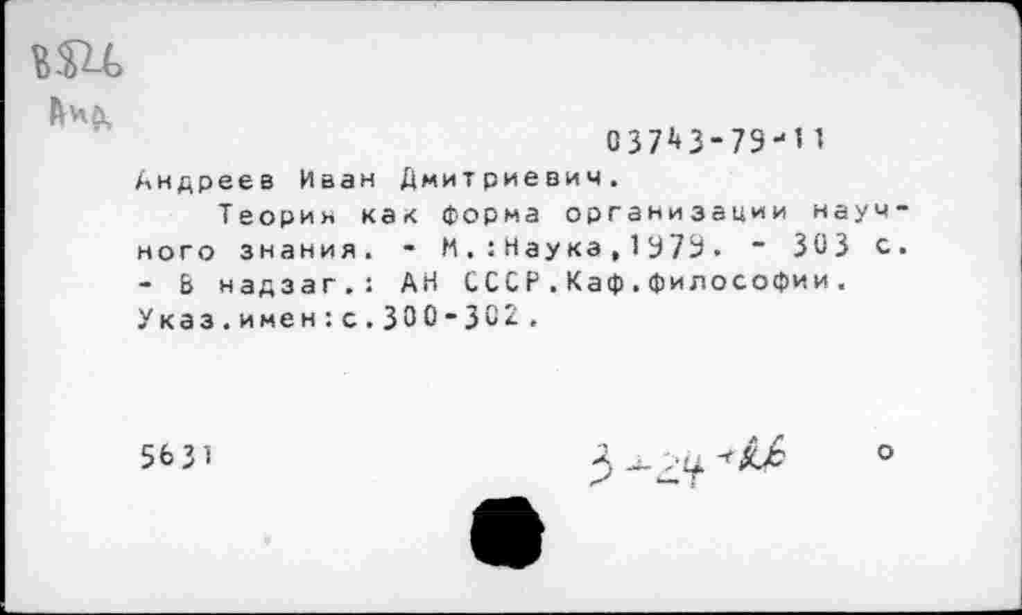 ﻿вш
Лно,
037^3-79-11 Андреев Иван Дмитриевич.
Теории как форма организации науч ного знания. - И.:Наука , 1 У79. ~ 303 с - Ь надзаг.: АН СССР.Каф.философии. Указ.имен:с.300-302«